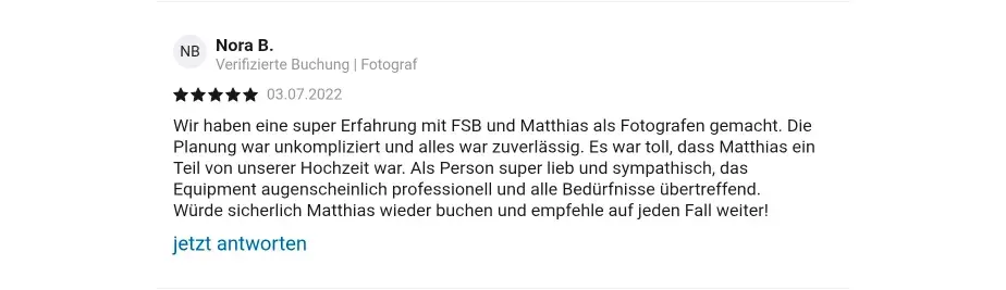 Nora B. Verifizierte Check24 Buchung | Fotograf 03.07.2022 Wir haben eine super Erfahrung mit FSB und Matthias als Fotografen gemacht. Die Planung war unkompliziert und alles war zuverlässig. Es war toll, dass Matthias ein Teil von unserer Hochzeit war. Als Person super lieb und sympathisch, das Equipment augenscheinlich professionell und alle Bedürfnisse übertreffend. Würde sicherlich Matthias wieder buchen und empfehle auf jeden Fall weiter!