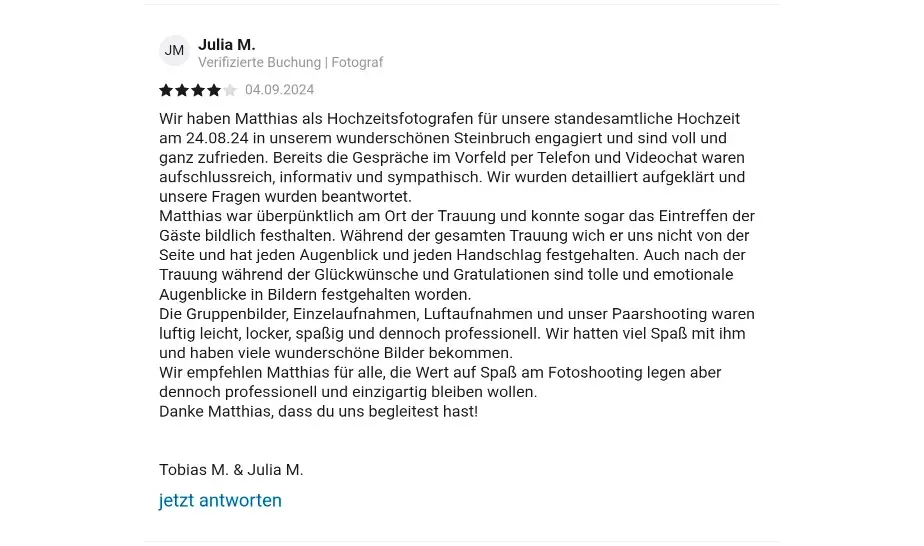 Julia M. Verifizierte Check24 Buchung | Fotograf 04.09.2024 Wir haben Matthias als Hochzeitsfotografen für unsere standesamtliche Hochzeit am 24.08.24 in unserem wunderschönen Steinbruch engagiert und sind voll und ganz zufrieden. Bereits die Gespräche im Vorfeld per Telefon und Videochat waren aufschlussreich, informativ und sympathisch. Wir wurden detailliert aufgeklärt und unsere Fragen wurden beantwortet. Matthias war überpünktlich am Ort der Trauung und konnte sogar das Eintreffen der Gäste bildlich festhalten. Während der gesamten Trauung wich er uns nicht von der Seite und hat jeden Augenblick und jeden Handschlag festgehalten. Auch nach der Trauung während der Glückwünsche und Gratulationen sind tolle und emotionale Augenblicke in Bildern festgehalten worden. Die Gruppenbilder, Einzelaufnahmen, Luftaufnahmen und unser Paarshooting waren luftig leicht, locker, spaßig und dennoch professionell. Wir hatten viel Spaß mit ihm und haben viele wunderschöne Bilder bekommen. Wir empfehlen Matthias für alle, die Wert auf Spaß am Fotoshooting legen aber dennoch professionell und einzigartig bleiben wollen. Danke Matthias, dass du uns begleitest hast! Tobias M. & Julia M.